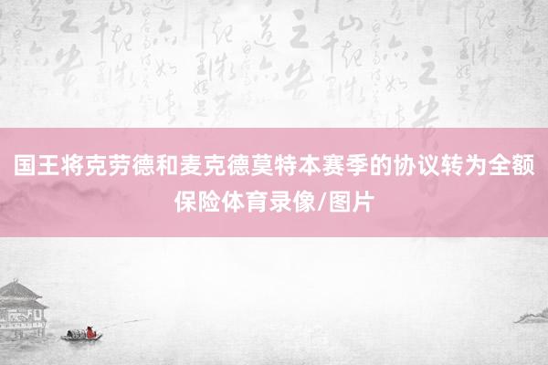 国王将克劳德和麦克德莫特本赛季的协议转为全额保险体育录像/图片