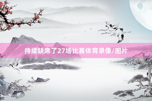 持续缺席了27场比赛体育录像/图片