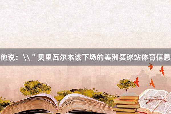 他说:\"贝里瓦尔本该下场的美洲买球站体育信息