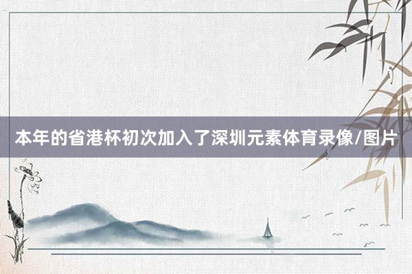 本年的省港杯初次加入了深圳元素体育录像/图片