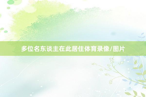 多位名东谈主在此居住体育录像/图片