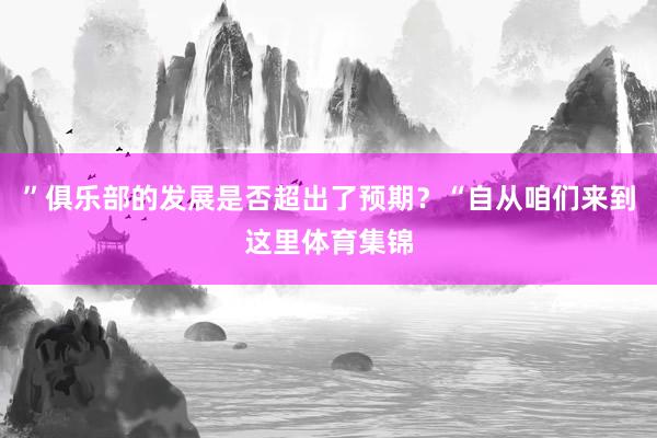 ”俱乐部的发展是否超出了预期?“自从咱们来到这里体育集锦