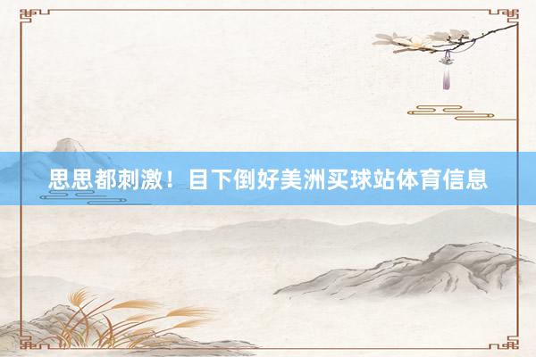 思思都刺激!目下倒好美洲买球站体育信息