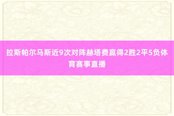 拉斯帕尔马斯近9次对阵赫塔费赢得2胜2平5负体育赛事直播