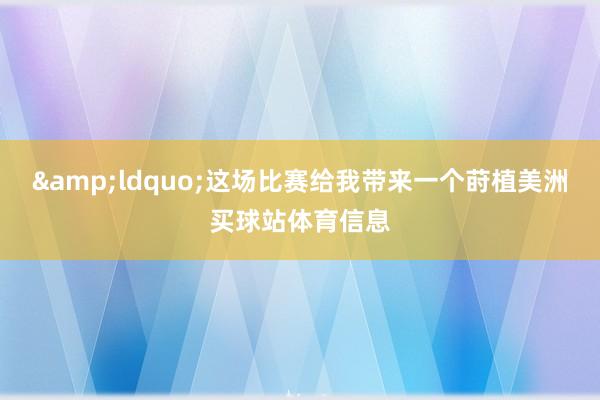 “这场比赛给我带来一个莳植美洲买球站体育信息