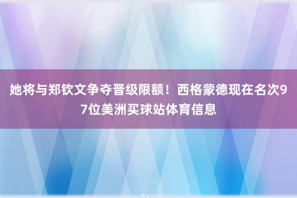 她将与郑钦文争夺晋级限额！西格蒙德现在名次97位美洲买球站体育信息