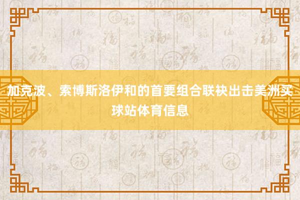 加克波、索博斯洛伊和的首要组合联袂出击美洲买球站体育信息