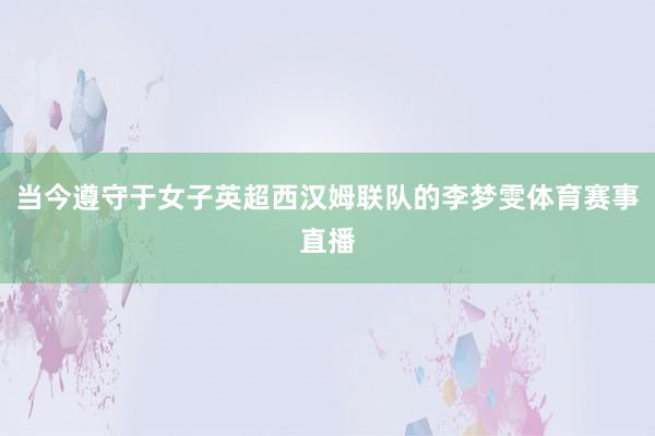 当今遵守于女子英超西汉姆联队的李梦雯体育赛事直播