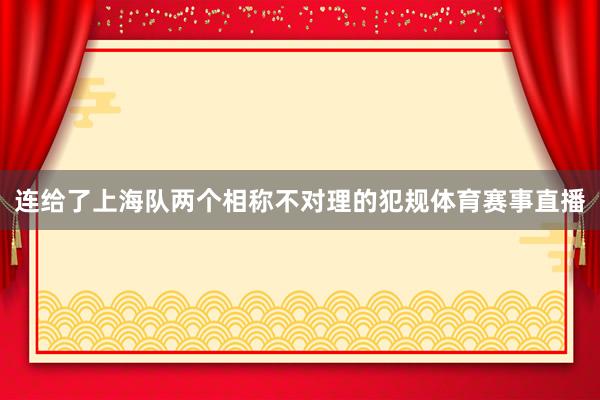 连给了上海队两个相称不对理的犯规体育赛事直播