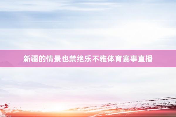 新疆的情景也禁绝乐不雅体育赛事直播