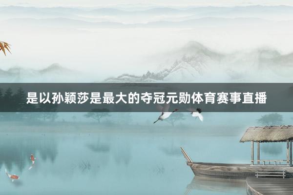 是以孙颖莎是最大的夺冠元勋体育赛事直播