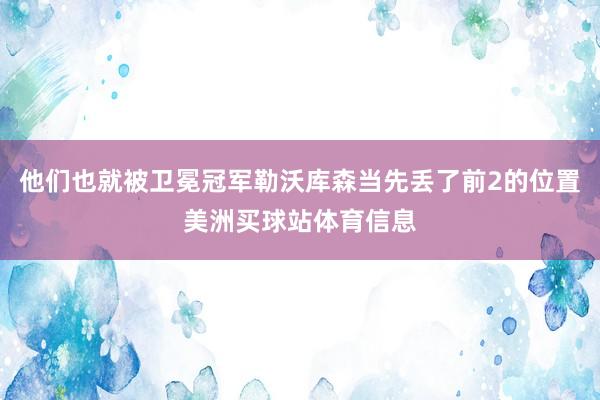 他们也就被卫冕冠军勒沃库森当先丢了前2的位置美洲买球站体育信息