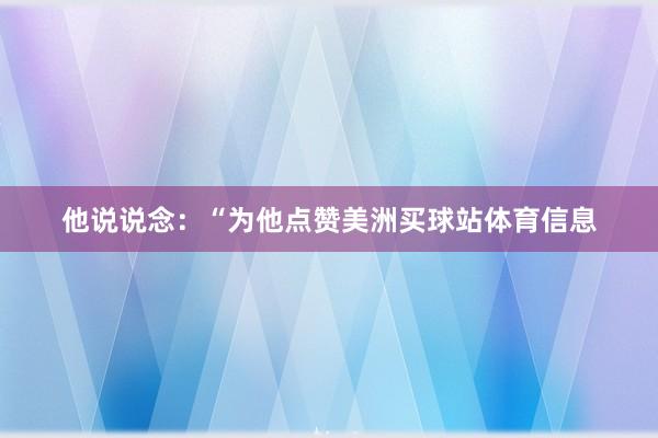 他说说念:“为他点赞美洲买球站体育信息