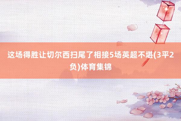 这场得胜让切尔西扫尾了相接5场英超不堪(3平2负)体育集锦