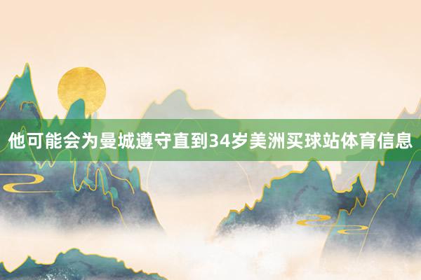 他可能会为曼城遵守直到34岁美洲买球站体育信息