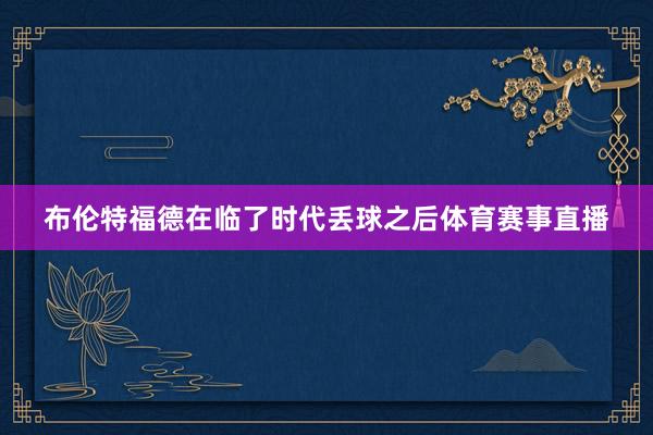 布伦特福德在临了时代丢球之后体育赛事直播