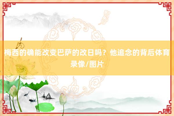 梅西的确能改变巴萨的改日吗?他追念的背后体育录像/图片