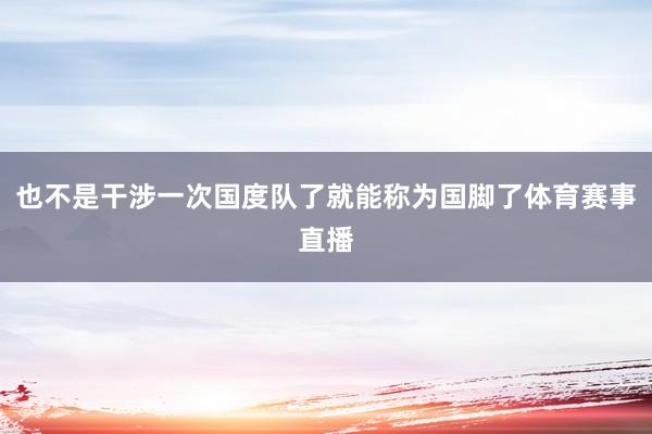 也不是干涉一次国度队了就能称为国脚了体育赛事直播