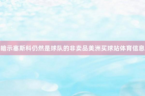 暗示塞斯科仍然是球队的非卖品美洲买球站体育信息
