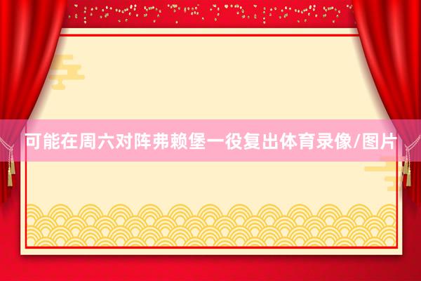 可能在周六对阵弗赖堡一役复出体育录像/图片