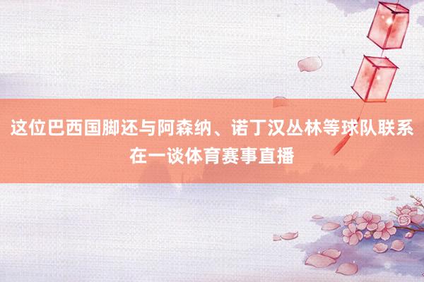 这位巴西国脚还与阿森纳、诺丁汉丛林等球队联系在一谈体育赛事直播