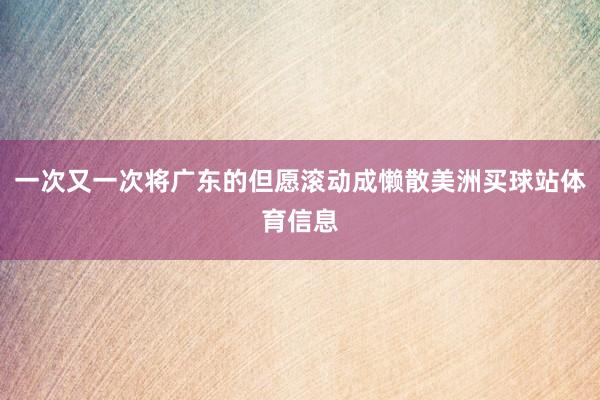 一次又一次将广东的但愿滚动成懒散美洲买球站体育信息