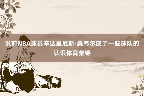 说前NBA球员辛达里厄斯·桑韦尔成了一些球队的认识体育集锦