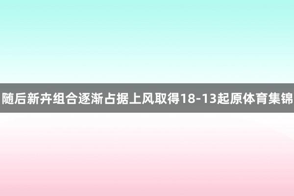 随后新卉组合逐渐占据上风取得18-13起原体育集锦