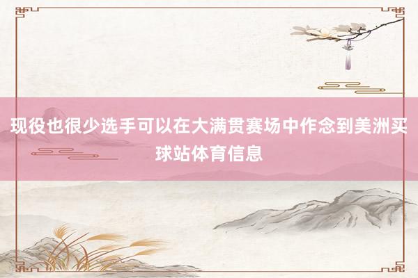 现役也很少选手可以在大满贯赛场中作念到美洲买球站体育信息