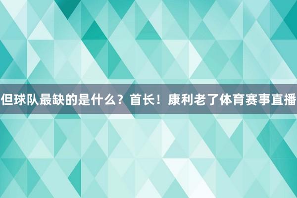 但球队最缺的是什么?首长!康利老了体育赛事直播
