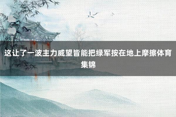 这让了一波主力威望皆能把绿军按在地上摩擦体育集锦