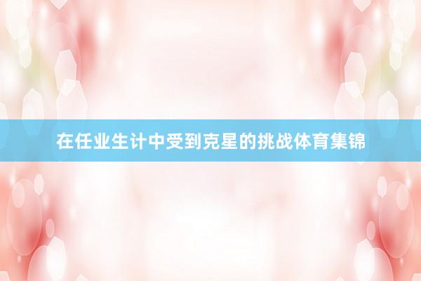 在任业生计中受到克星的挑战体育集锦