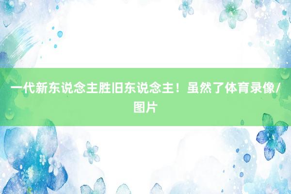 一代新东说念主胜旧东说念主!虽然了体育录像/图片