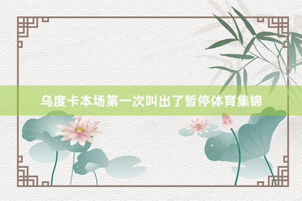 乌度卡本场第一次叫出了暂停体育集锦