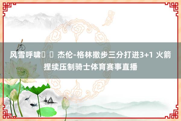 风雪呼啸❄️杰伦-格林撤步三分打进3+1 火箭捏续压制骑士体育赛事直播