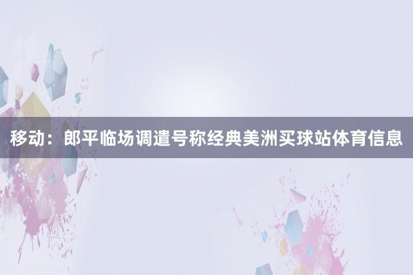 移动:郎平临场调遣号称经典美洲买球站体育信息