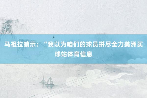 马祖拉暗示:“我以为咱们的球员拼尽全力美洲买球站体育信息