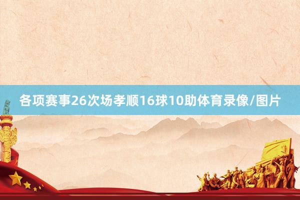各项赛事26次场孝顺16球10助体育录像/图片