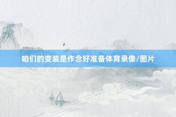 咱们的变装是作念好准备体育录像/图片