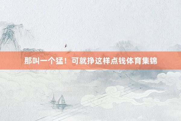 那叫一个猛!可就挣这样点钱体育集锦