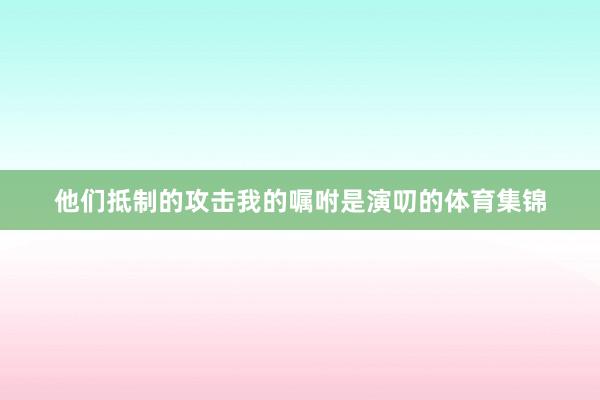 他们抵制的攻击我的嘱咐是演叨的体育集锦