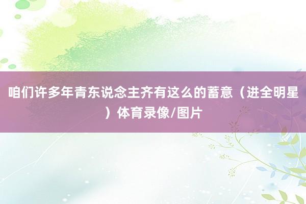 咱们许多年青东说念主齐有这么的蓄意(进全明星)体育录像/图片