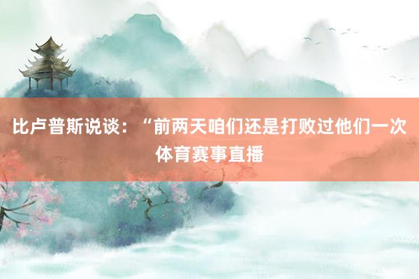 比卢普斯说谈：“前两天咱们还是打败过他们一次体育赛事直播