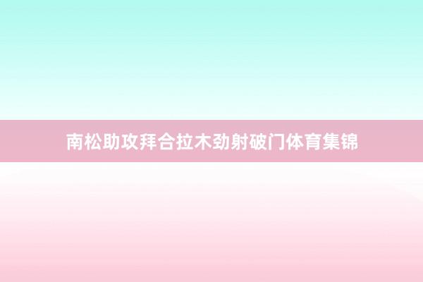 南松助攻拜合拉木劲射破门体育集锦