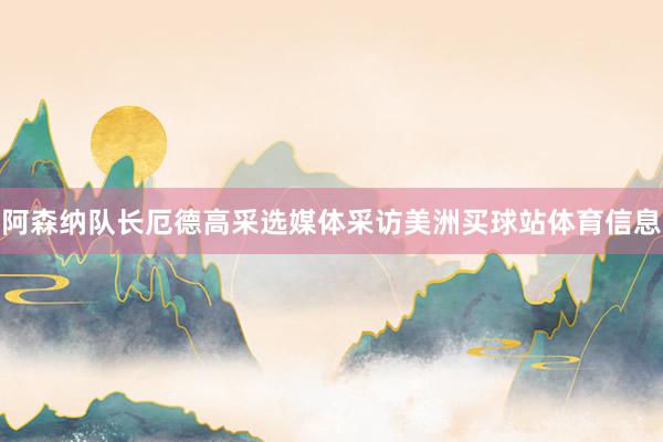 阿森纳队长厄德高采选媒体采访美洲买球站体育信息