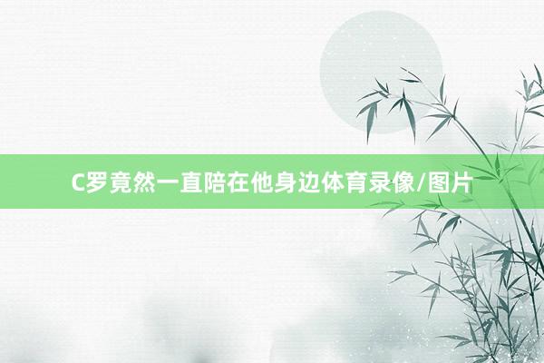 C罗竟然一直陪在他身边体育录像/图片