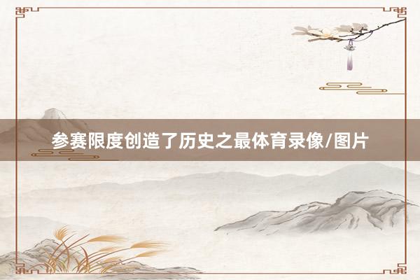 参赛限度创造了历史之最体育录像/图片