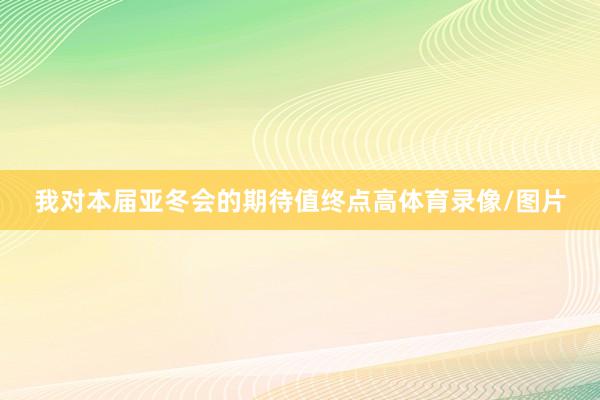 我对本届亚冬会的期待值终点高体育录像/图片