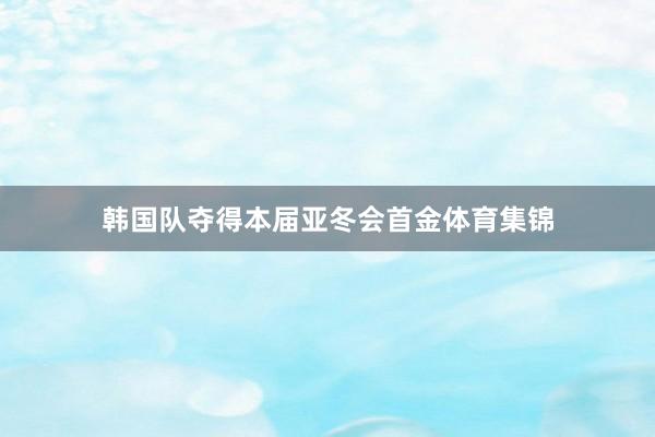 韩国队夺得本届亚冬会首金体育集锦