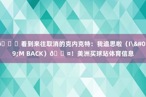 😂看到来往取消的克内克特：我追思啦（I'M BACK）😤！美洲买球站体育信息